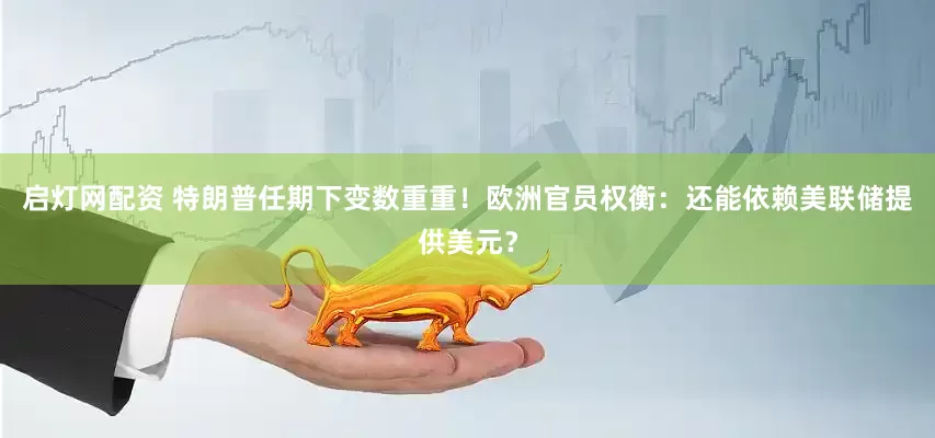 启灯网配资 特朗普任期下变数重重！欧洲官员权衡：还能依赖美联储提供美元？