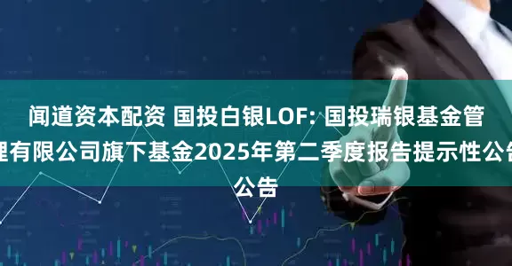 闻道资本配资 国投白银LOF: 国投瑞银基金管理有限公司旗下基金2025年第二季度报告提示性公告
