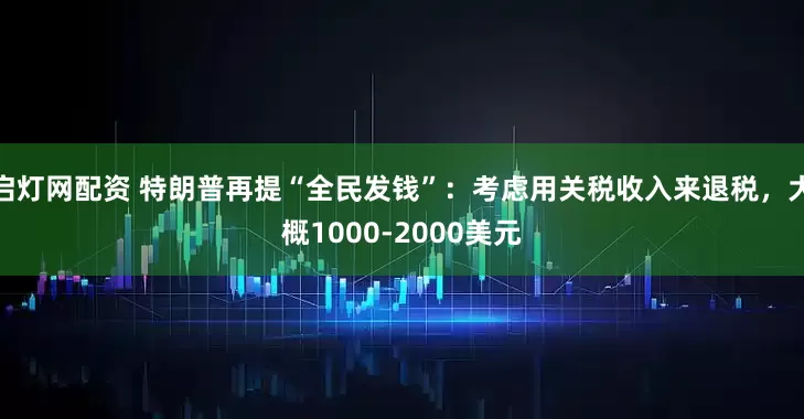 启灯网配资 特朗普再提“全民发钱”:考虑用关税收入来退税,大概1000-2000美元