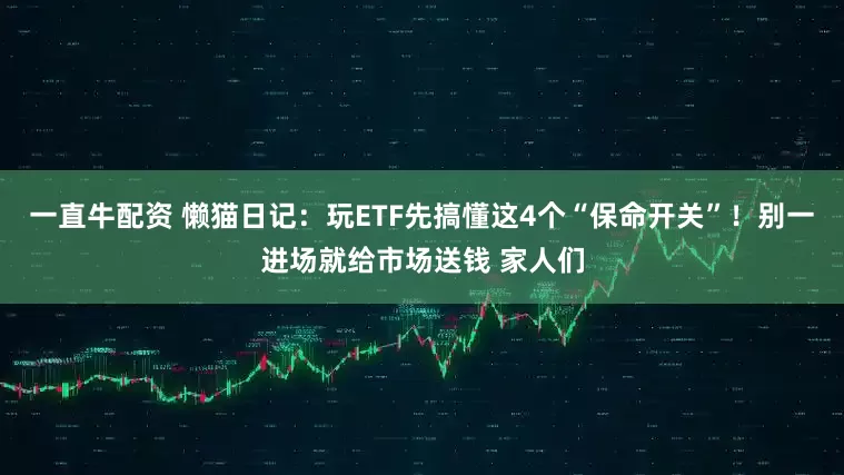 一直牛配资 懒猫日记:玩ETF先搞懂这4个“保命开关”!别一进场就给市场送钱 家人们