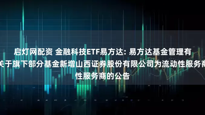 启灯网配资 金融科技ETF易方达: 易方达基金管理有限公司关于旗下部分基金新增山西证券股份有限公司为流动性服务商的公告